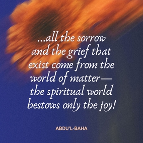 In this world we are influenced by two sentiments, Joy and Pain.  Joy gives us wings! In times of joy our strength is more vital, our intellect keener, and our understanding less clouded. We seem better able to cope with the world and to find our sphere of usefulness. But when sadness visits us we become weak, our strength leaves us, our comprehension is dim and our intelligence veiled. The actualities of life seem to elude our grasp, the eyes of our spirits fail to discover the sacred mysteries, and we become even as dead beings.  There is no human being untouched by these two influences; but all the sorrow and the grief that exist come from the world of matter—the spiritual world bestows only the joy! - #AbdulBaha  #Bahai #Spirituality #Joy #Happiness
(Paris Talks)